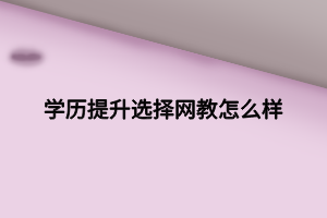 學歷提升選擇網(wǎng)教怎么樣