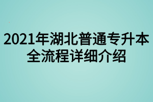 2021年湖北普通專升本全流程詳細(xì)介紹