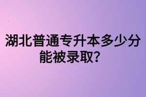 湖北普通專升本多少分能被錄?。克牧墰]過可以參加專升本嗎