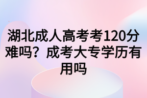 湖北成人高考考120分難嗎？成考大專(zhuān)學(xué)歷有用嗎