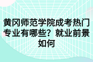 黃岡師范學院成考熱門專業(yè)有哪些？就業(yè)前景如何