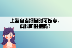 上海自考報(bào)名時(shí)可以專、本科同時(shí)報(bào)嗎？