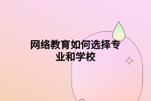 網(wǎng)絡教育如何選擇專業(yè)和學校