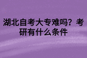 湖北自考大專難嗎？考研有什么條件