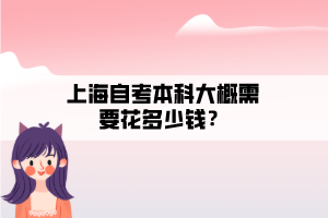 上海自考本科大概需要花多少錢？