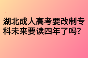 湖北成人高考要改制專科未來要讀四年了嗎？