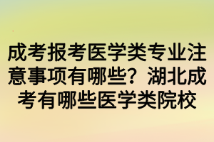 成考報(bào)考醫(yī)學(xué)類專業(yè)注意事項(xiàng)有哪些？湖北成考有哪些醫(yī)學(xué)類院校