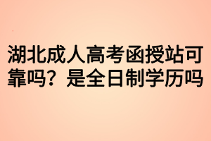 湖北成人高考函授站可靠嗎？是全日制學(xué)歷嗎