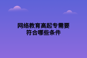 網(wǎng)絡(luò)教育高起專需要符合哪些條件