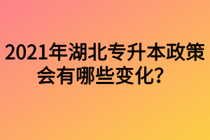 2021年湖北專升本政策會有哪些變化？