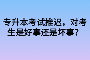 專升本考試推遲，對(duì)考生是好事還是壞事？