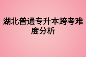 湖北普通專升本跨考難度分析