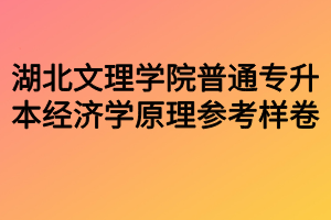 湖北文理學(xué)院普通專(zhuān)升本經(jīng)濟(jì)學(xué)原理參考樣卷