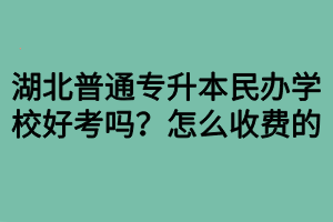 湖北普通專升本民辦學校好考嗎？怎么收費的