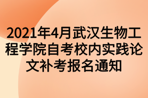 2021年4月武漢生物工程學院自考校內實踐論文補考報名通知