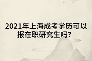 2021年上海成考學歷可以報在職研究生嗎？