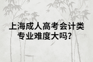 上海成人高考會(huì)計(jì)類專業(yè)難度大嗎？