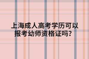 上海成人高考學(xué)歷可以報考幼師資格證嗎？