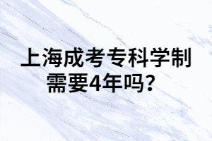 上海成考專科學(xué)制需要4年嗎？