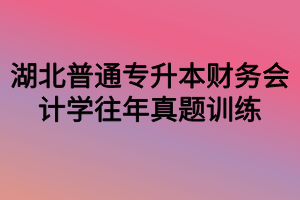 湖北普通專升本財(cái)務(wù)會(huì)計(jì)學(xué)往年真題訓(xùn)練