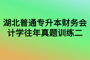 湖北普通專(zhuān)升本財(cái)務(wù)會(huì)計(jì)學(xué)往年真題訓(xùn)練二