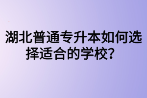 湖北普通專升本如何選擇適合的學校？