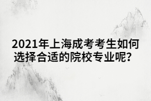 2021年上海成考考生如何選擇合適的院校專業(yè)呢？