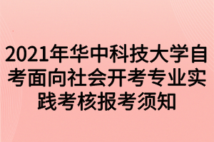 2021年華中科技大學(xué)自考面向社會開考專業(yè)實踐考核報考須知