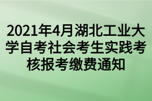 2021年4月湖北工業(yè)大學自考社會考生實踐考核報考繳費通知