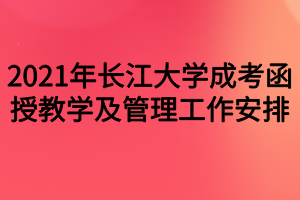 2021年長江大學(xué)成考函授教學(xué)及管理工作安排