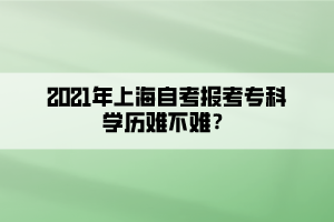 2021年上海自考報考?？茖W歷難不難？