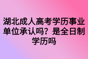 湖北成人高考學(xué)歷事業(yè)單位承認(rèn)嗎？是全日制學(xué)歷嗎