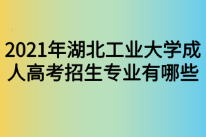 2021年湖北工業(yè)大學成人高考招生專業(yè)有哪些