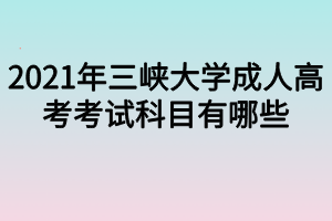 2021年三峽大學(xué)成人高考考試科目有哪些