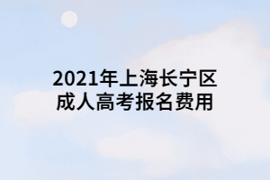 2021年上海長寧區(qū)成人高考報(bào)名費(fèi)用