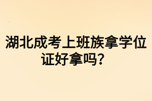 湖北成考上班族拿學(xué)位證好拿嗎？