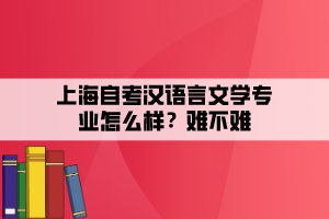 上海自考漢語言文學(xué)專業(yè)怎么樣？難不難