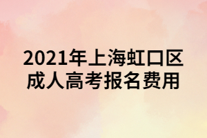 2021年上海虹口區(qū)成人高考報名費用