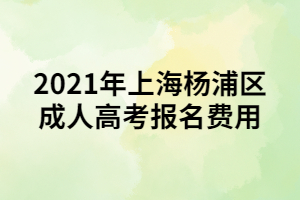 2021年上海楊浦區(qū)成人高考報名費用