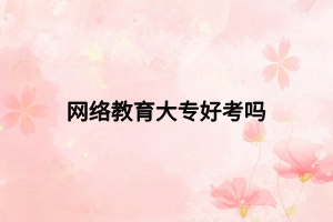 網絡教育大專好考嗎