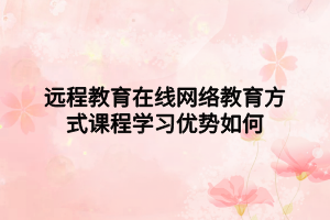 遠(yuǎn)程教育在線(xiàn)網(wǎng)絡(luò)教育方式課程學(xué)習(xí)優(yōu)勢(shì)如何