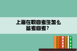 上海在職自考生怎么備考自考？