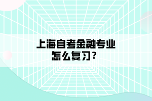 上海自考金融專業(yè)怎么復(fù)習(xí)？