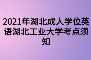 2021年湖北成人學(xué)位英語湖北工業(yè)大學(xué)考點(diǎn)須知