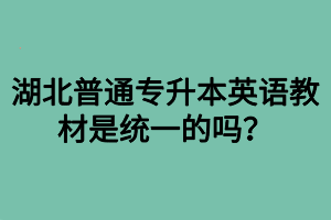 湖北普通專升本英語教材是統(tǒng)一的嗎？