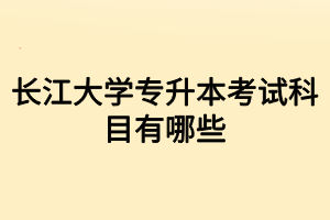 長(zhǎng)江大學(xué)專升本考試科目有哪些