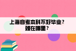 上海自考本科不好畢業(yè)？難在哪里？