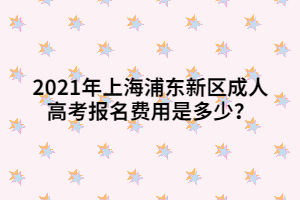 2021年上海浦東新區(qū)成人高考報名費用是多少？