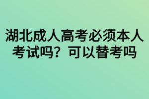 湖北成人高考必須本人考試嗎？可以替考嗎