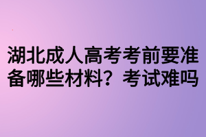 湖北成人高考考前要準(zhǔn)備哪些材料？考試難嗎